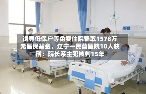 诱导低保户等免费住院骗取1578万元医保基金	，辽宁一民营医院10人获刑：院长系主犯被判15年-第3张图片