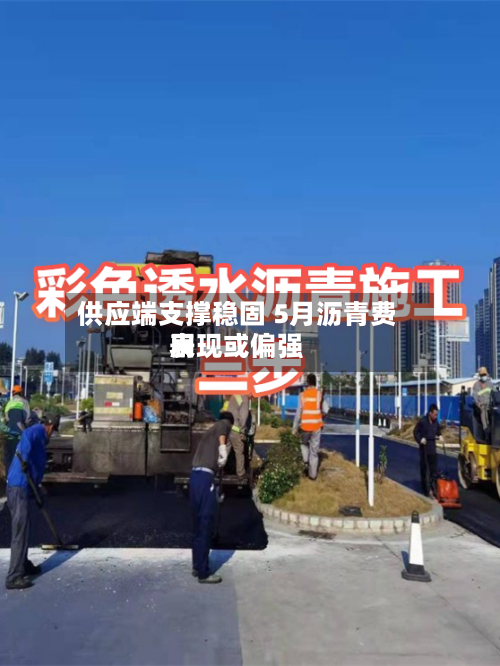 供应端支撑稳固 5月沥青费用表现或偏强-第2张图片