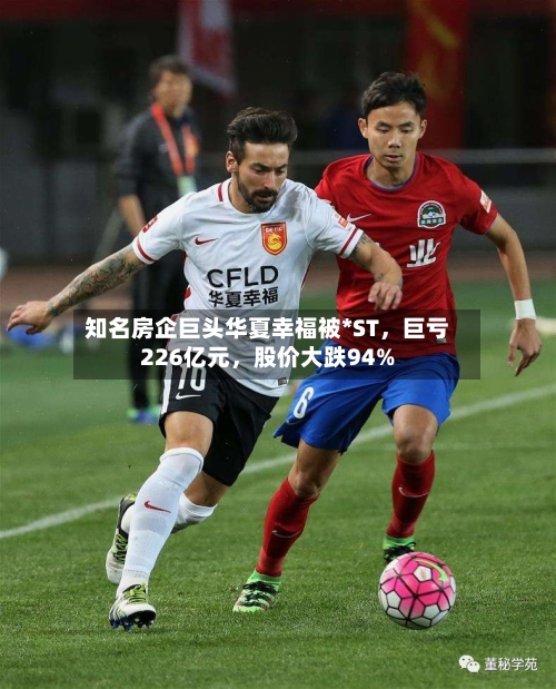 知名房企巨头华夏幸福被*ST	，巨亏226亿元，股价大跌94%-第2张图片