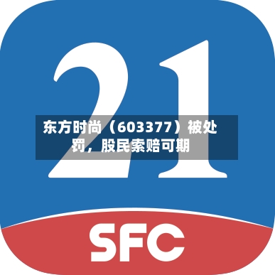 东方时尚（603377）被处罚	，股民索赔可期-第3张图片