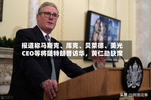报道称马斯克、库克、贝莱德	、美光CEO等将随特朗普访华，黄仁勋缺席-第2张图片