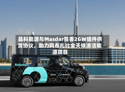 晶科能源与Masdar签署2GW组件供货协议	，助力阿布扎比全天候清洁能源项目-第3张图片