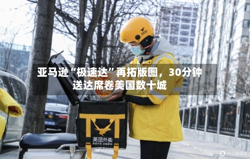 亚马逊“极速达”再拓版图	，30分钟送达席卷美国数十城-第3张图片