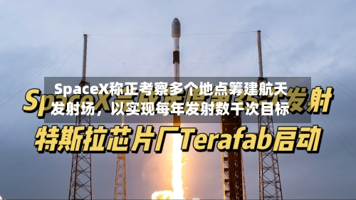 SpaceX称正考察多个地点筹建航天发射场	，以实现每年发射数千次目标-第2张图片