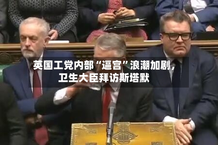 英国工党内部“逼宫”浪潮加剧	，卫生大臣拜访斯塔默-第2张图片