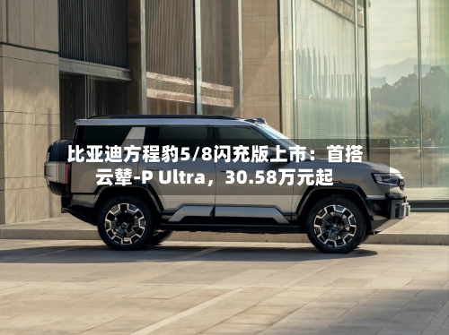 比亚迪方程豹5/8闪充版上市：首搭云辇-P Ultra	，30.58万元起-第2张图片