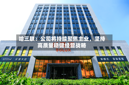 哈三联：公司将持续聚焦主业	，坚持高质量稳健经营战略-第2张图片