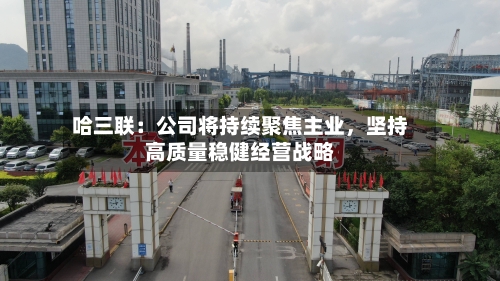 哈三联：公司将持续聚焦主业，坚持高质量稳健经营战略-第3张图片