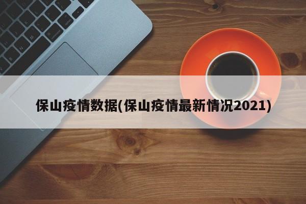 保山疫情数据(保山疫情最新情况2021)