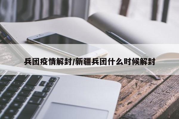 兵团疫情解封/新疆兵团什么时候解封