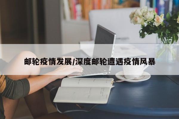 邮轮疫情发展/深度邮轮遭遇疫情风暴