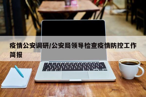 疫情公安调研/公安局领导检查疫情防控工作简报
