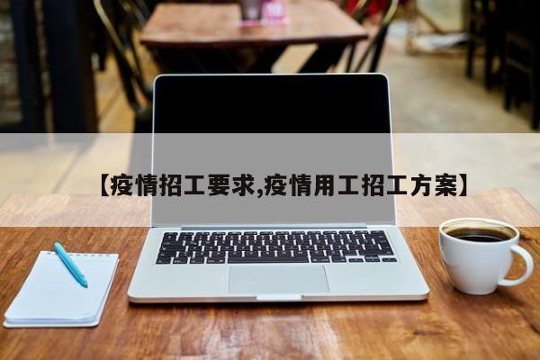 【疫情招工要求,疫情用工招工方案】