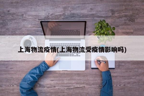 上海物流疫情(上海物流受疫情影响吗)